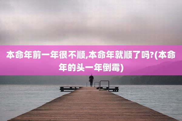 本命年前一年很不顺,本命年就顺了吗?(本命年的头一年倒霉)