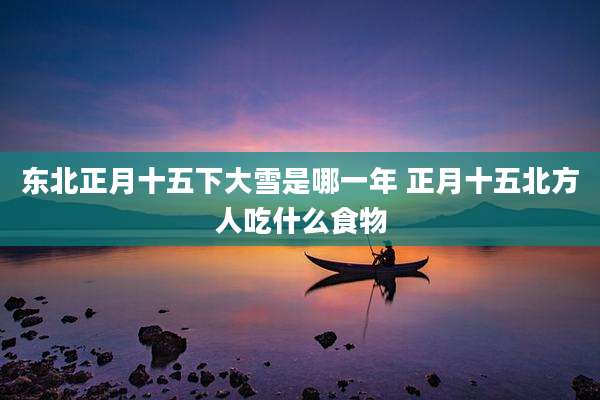 东北正月十五下大雪是哪一年 正月十五北方人吃什么食物