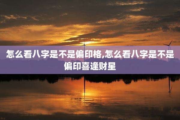 怎么看八字是不是偏印格,怎么看八字是不是偏印喜逢财星