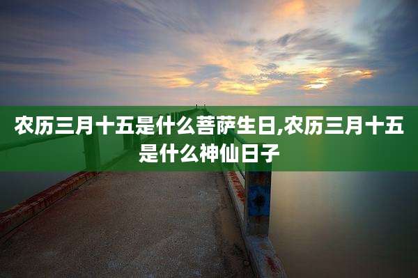 农历三月十五是什么菩萨生日,农历三月十五是什么神仙日子