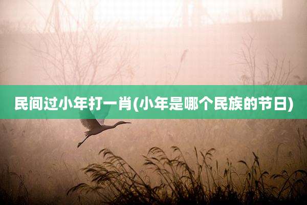 民间过小年打一肖(小年是哪个民族的节日)