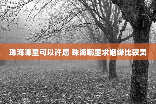 珠海哪里可以许愿 珠海哪里求姻缘比较灵