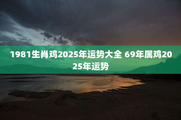1981生肖鸡2025年运势大全 69年属鸡2025年运势