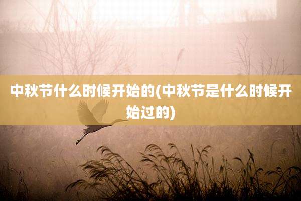 中秋节什么时候开始的(中秋节是什么时候开始过的)