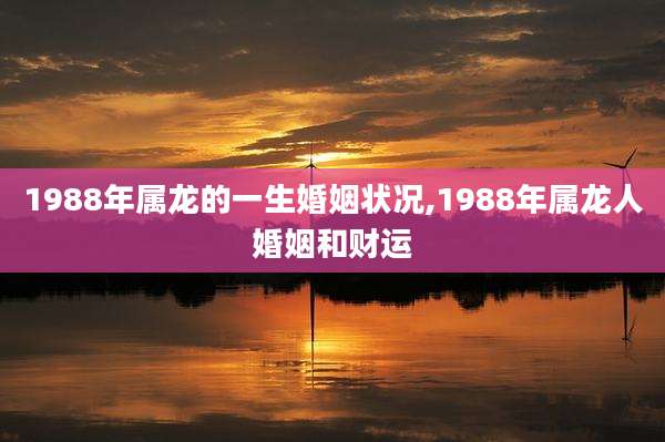 1988年属龙的一生婚姻状况,1988年属龙人婚姻和财运