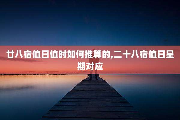廿八宿值日值时如何推算的,二十八宿值日星期对应