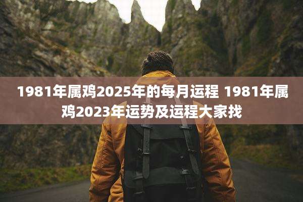 1981年属鸡2025年的每月运程 1981年属鸡2023年运势及运程大家找