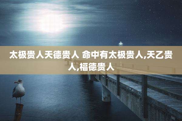 太极贵人天德贵人 命中有太极贵人,天乙贵人,福德贵人
