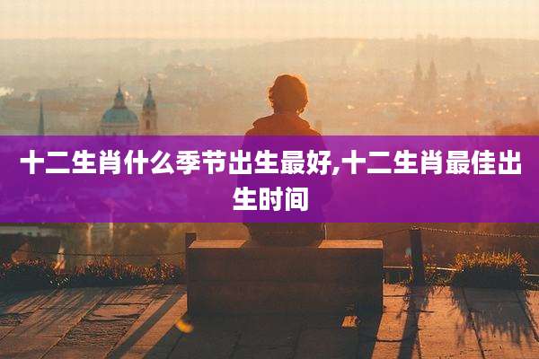 十二生肖什么季节出生最好,十二生肖最佳出生时间