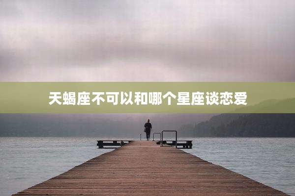 天蝎座不可以和哪个星座谈恋爱