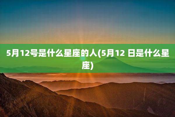 5月12号是什么星座的人(5月12 日是什么星座)
