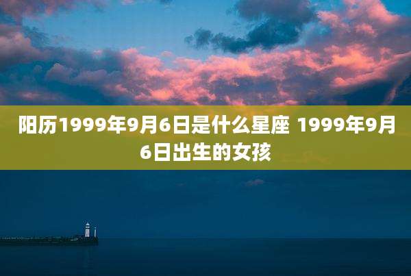 阳历1999年9月6日是什么星座 1999年9月6日出生的女孩