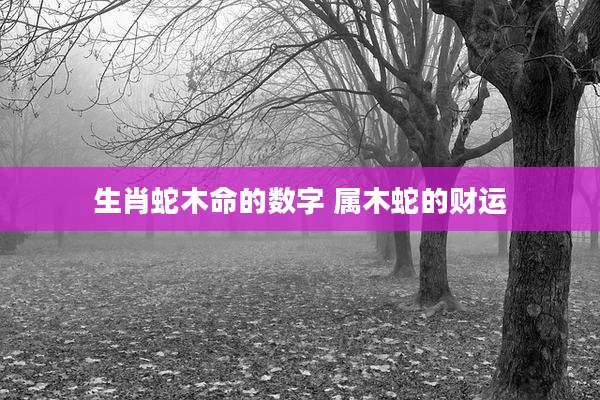 生肖蛇木命的数字 属木蛇的财运