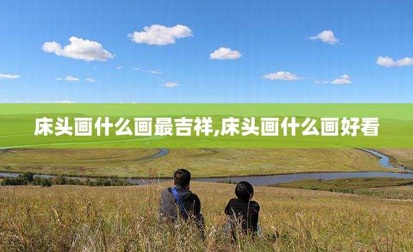床头画什么画最吉祥,床头画什么画好看