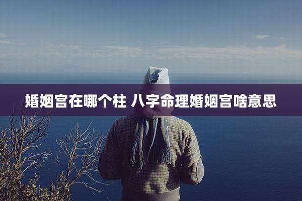 婚姻宫在哪个柱 八字命理婚姻宫啥意思
