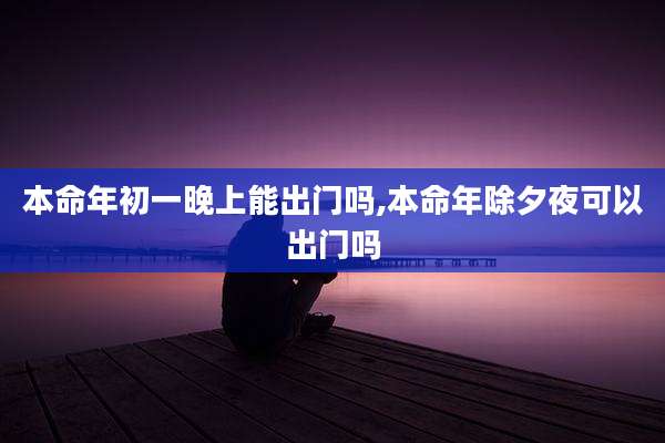 本命年初一晚上能出门吗,本命年除夕夜可以出门吗