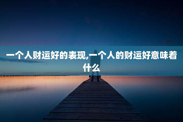一个人财运好的表现,一个人的财运好意味着什么