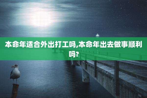 本命年适合外出打工吗,本命年出去做事顺利吗?