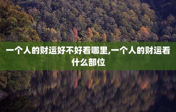 一个人的财运好不好看哪里,一个人的财运看什么部位