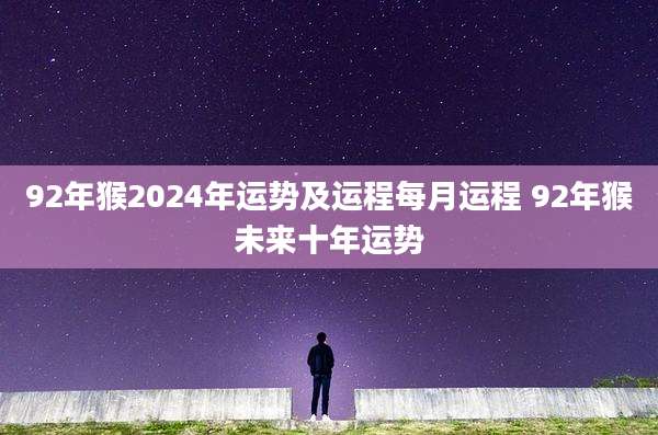 92年猴2024年运势及运程每月运程 92年猴未来十年运势