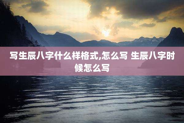 写生辰八字什么样格式,怎么写 生辰八字时候怎么写