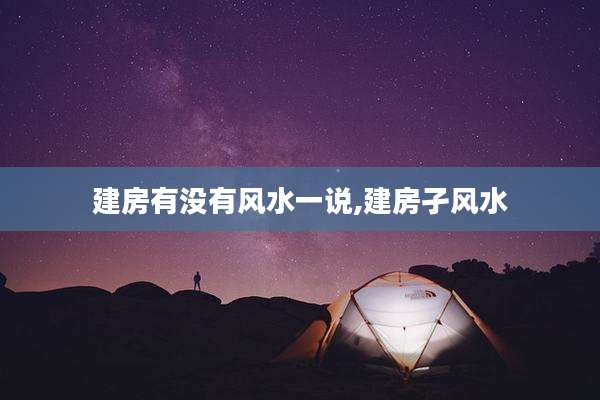 建房有没有风水一说,建房孑风水