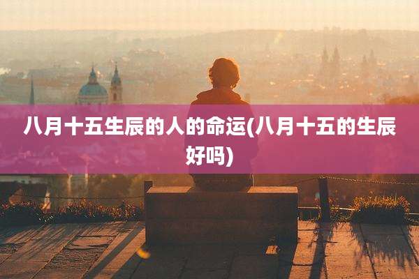 八月十五生辰的人的命运(八月十五的生辰好吗)