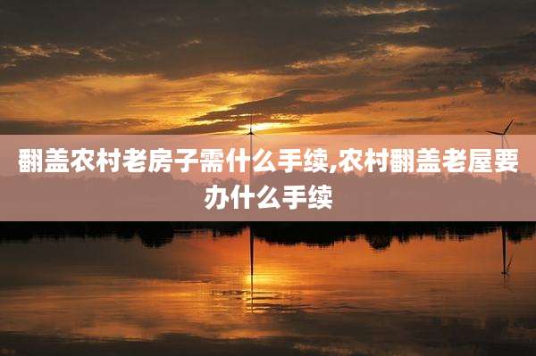 翻盖农村老房子需什么手续,农村翻盖老屋要办什么手续