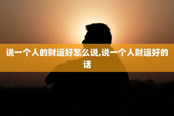 说一个人的财运好怎么说,说一个人财运好的话