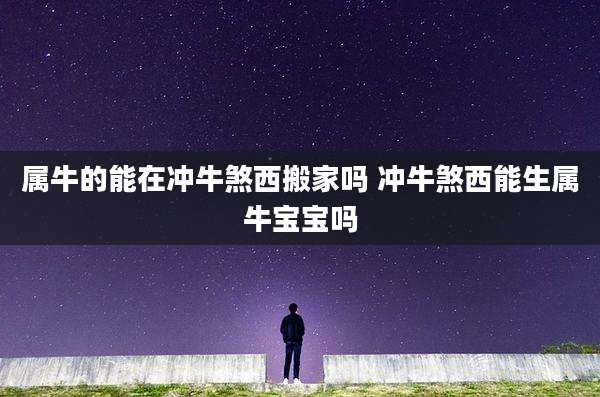 属牛的能在冲牛煞西搬家吗 冲牛煞西能生属牛宝宝吗