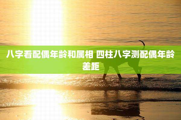 八字看配偶年龄和属相 四柱八字测配偶年龄差距