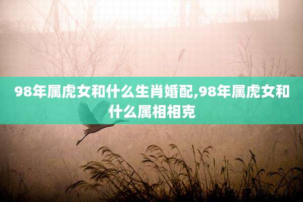 98年属虎女和什么生肖婚配,98年属虎女和什么属相相克