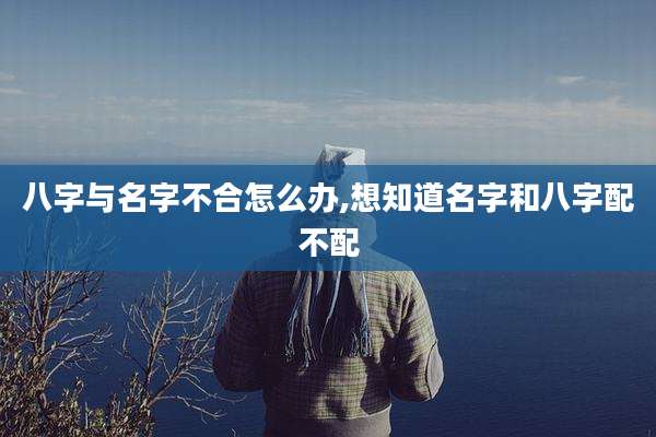 八字与名字不合怎么办,想知道名字和八字配不配