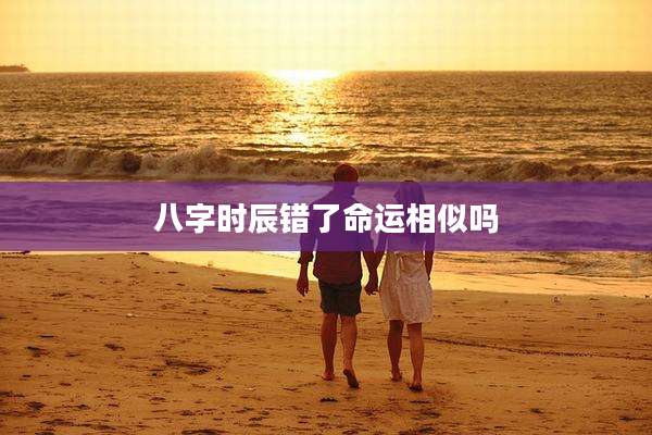 八字时辰错了命运相似吗