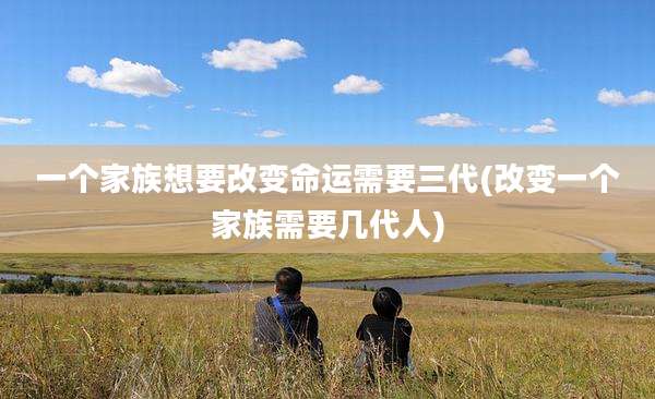 一个家族想要改变命运需要三代(改变一个家族需要几代人)