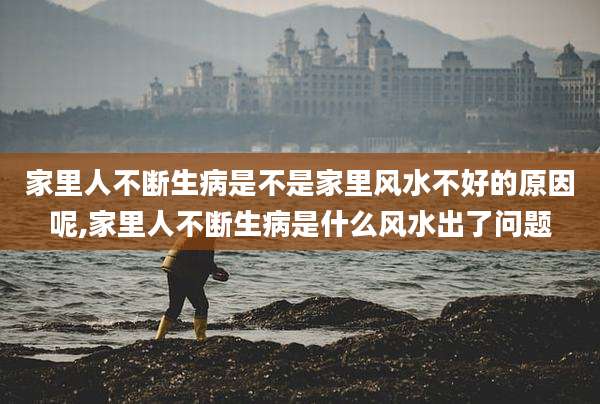 家里人不断生病是不是家里风水不好的原因呢,家里人不断生病是什么风水出了问题