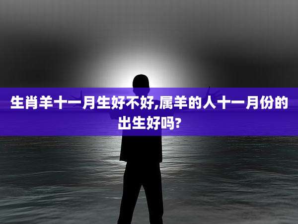 生肖羊十一月生好不好,属羊的人十一月份的出生好吗?