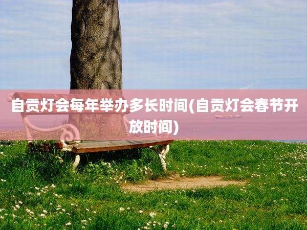 自贡灯会每年举办多长时间(自贡灯会春节开放时间)