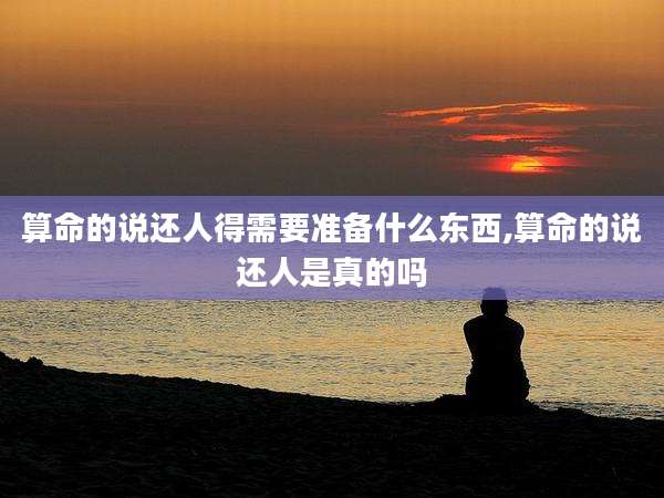 算命的说还人得需要准备什么东西,算命的说还人是真的吗