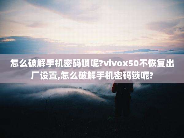怎么破解手机密码锁呢?vivox50不恢复出厂设置,怎么破解手机密码锁呢?