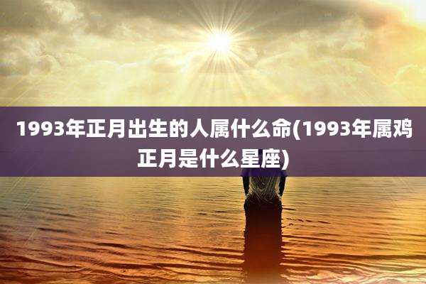 1993年正月出生的人属什么命(1993年属鸡正月是什么星座)