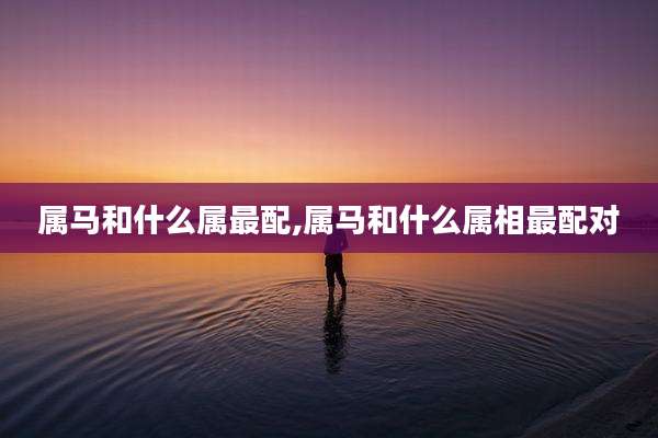 属马和什么属最配,属马和什么属相最配对