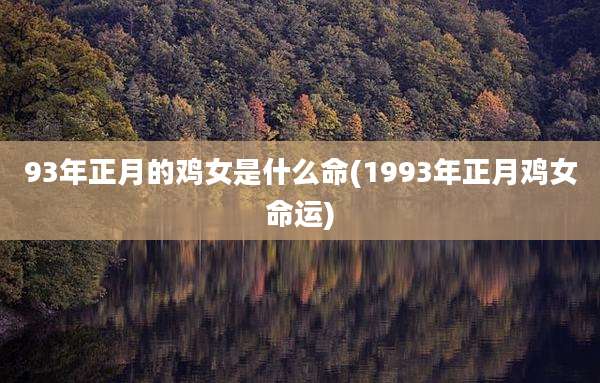 93年正月的鸡女是什么命(1993年正月鸡女命运)