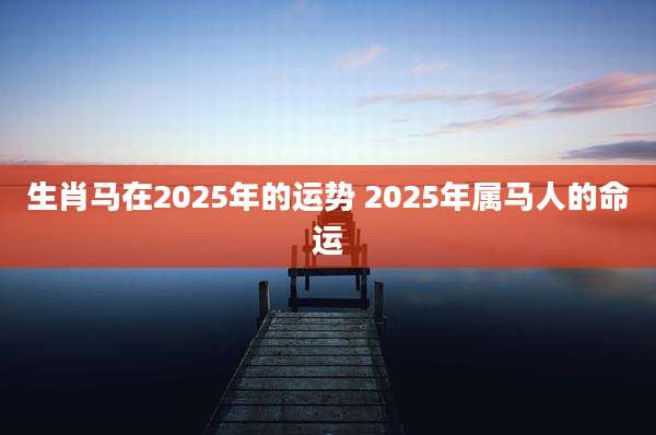 生肖马在2025年的运势 2025年属马人的命运