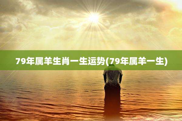 79年属羊生肖一生运势(79年属羊一生)