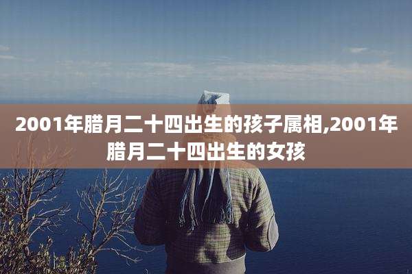 2001年腊月二十四出生的孩子属相,2001年腊月二十四出生的女孩