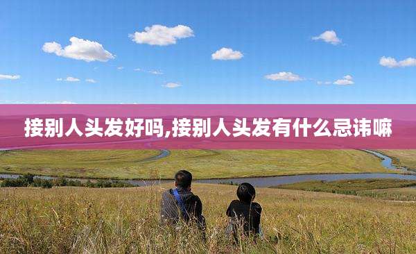 接别人头发好吗,接别人头发有什么忌讳嘛