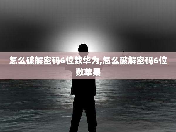 怎么破解密码6位数华为,怎么破解密码6位数苹果