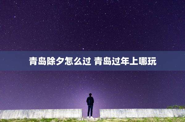 青岛除夕怎么过 青岛过年上哪玩
