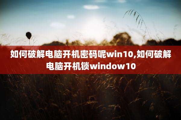 如何破解电脑开机密码呢win10,如何破解电脑开机锁window10